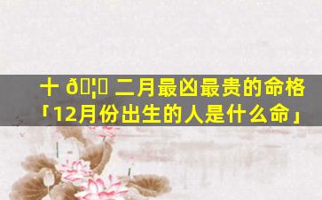 十 🦈 二月最凶最贵的命格「12月份出生的人是什么命」